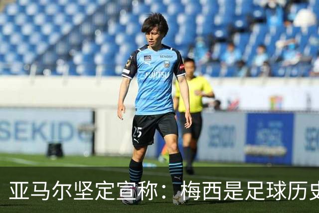 亚马尔坚定宣称：梅西是足球历史的无可争议之王