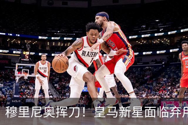 穆里尼奥挥刀！皇马新星面临弃用，7000万妖锋或加盟米兰