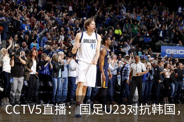 CCTV5直播：国足U23对抗韩国，王钰栋复出战术锁定五后卫阵容
